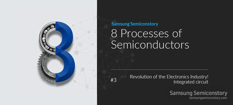 Samsung Semiconstory : 8 Processes of Semiconductors - Revelutions of the electromics industry! Integrated circuit